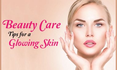 Follow These Essential Beauty Care Tips for a Glowing Skin